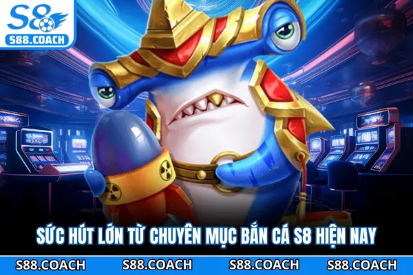 Sức hút lớn từ chuyên mục bắn cá S8 hiện nay